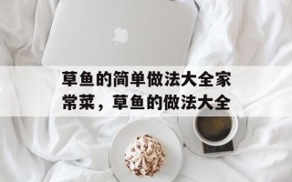 草鱼的简单做法大全家常菜，草鱼的做法大全