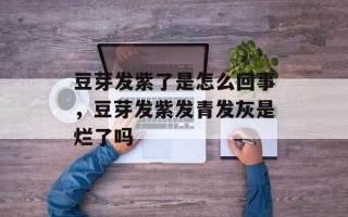 豆芽发紫了是怎么回事，豆芽发紫发青发灰是烂了吗