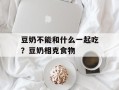豆奶不能和什么一起吃？豆奶相克食物