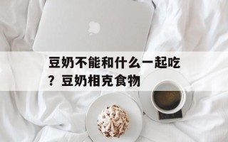 豆奶不能和什么一起吃？豆奶相克食物