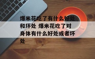 爆米花吃了有什么好处和坏处 爆米花吃了对身体有什么好处或者坏处