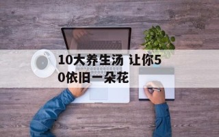 10大养生汤 让你50依旧一朵花
