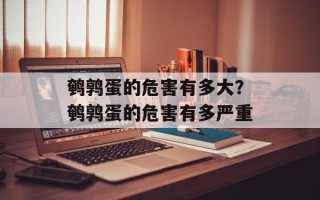 鹌鹑蛋的危害有多大？鹌鹑蛋的危害有多严重