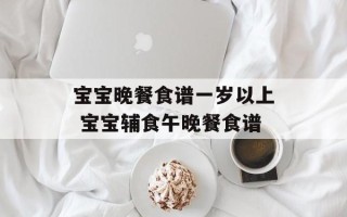 宝宝晚餐食谱一岁以上 宝宝辅食午晚餐食谱
