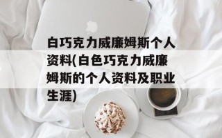 白巧克力威廉姆斯个人资料(白色巧克力威廉姆斯的个人资料及职业生涯)