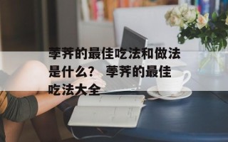 荸荠的最佳吃法和做法是什么？ 荸荠的最佳吃法大全