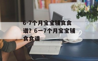 6-7个月宝宝辅食食谱？6一7个月宝宝辅食食谱
