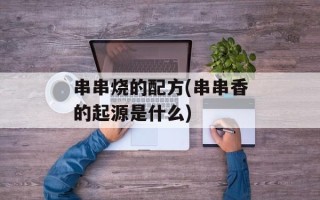 串串烧的配方(串串香的起源是什么)