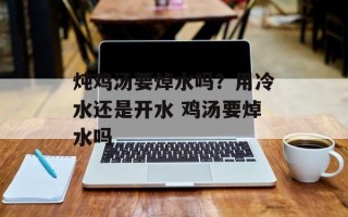 炖鸡汤要焯水吗？用冷水还是开水 鸡汤要焯水吗