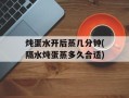 炖蛋水开后蒸几分钟(隔水炖蛋蒸多久合适)