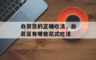 白芸豆的正确吃法，白芸豆有哪些花式吃法