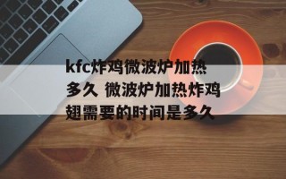 kfc炸鸡微波炉加热多久 微波炉加热炸鸡翅需要的时间是多久