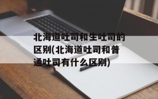 北海道吐司和生吐司的区别(北海道吐司和普通吐司有什么区别)