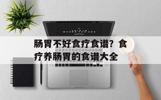 肠胃不好食疗食谱？食疗养肠胃的食谱大全