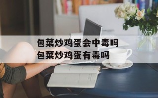 包菜炒鸡蛋会中毒吗 包菜炒鸡蛋有毒吗