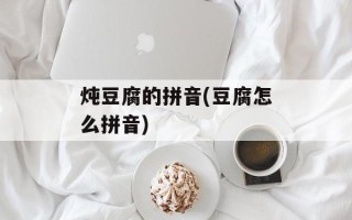 炖豆腐的拼音(豆腐怎么拼音)