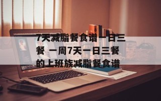 7天减脂餐食谱一日三餐 一周7天一日三餐的上班族减脂餐食谱