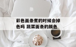 彩色面条煮的时候会掉色吗 蔬菜面条的颜色