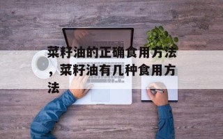菜籽油的正确食用方法，菜籽油有几种食用方法