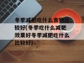 冬季减肥吃什么食物比较好(冬季吃什么减肥效果好冬季减肥吃什么比较好)