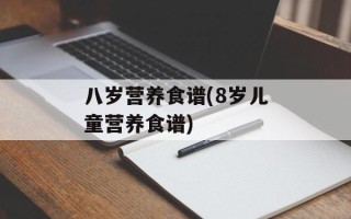 八岁营养食谱(8岁儿童营养食谱)