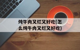 炖牛肉又烂又好吃(怎么炖牛肉又烂又好吃)