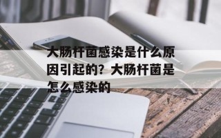 大肠杆菌感染是什么原因引起的？大肠杆菌是怎么感染的