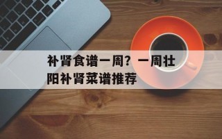 补肾食谱一周？一周壮阳补肾菜谱推荐
