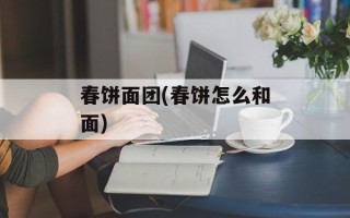 春饼面团(春饼怎么和面)