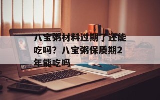 八宝粥材料过期了还能吃吗？八宝粥保质期2年能吃吗