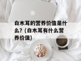 白木耳的营养价值是什么？(白木耳有什么营养价值)