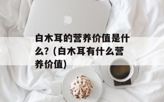 白木耳的营养价值是什么？(白木耳有什么营养价值)