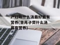 产妇喝什么汤最好最有营养(坐月子煲什么汤最有营养)
