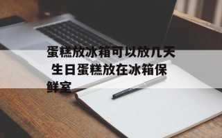 蛋糕放冰箱可以放几天 生日蛋糕放在冰箱保鲜室