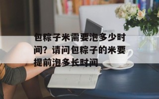包粽子米需要泡多少时间？请问包粽子的米要提前泡多长时间