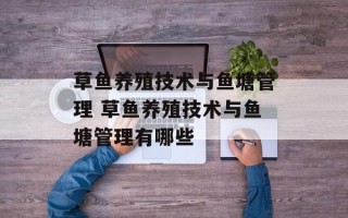 草鱼养殖技术与鱼塘管理 草鱼养殖技术与鱼塘管理有哪些