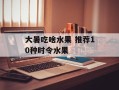 大暑吃啥水果 推荐10种时令水果