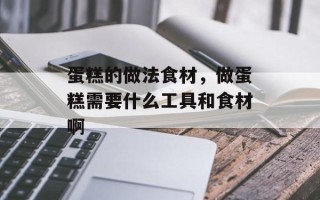蛋糕的做法食材，做蛋糕需要什么工具和食材啊
