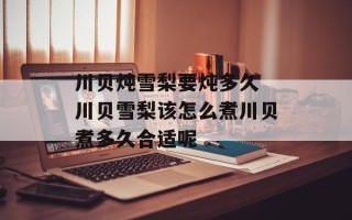 川贝炖雪梨要炖多久 川贝雪梨该怎么煮川贝煮多久合适呢