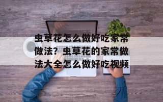 虫草花怎么做好吃家常做法？虫草花的家常做法大全怎么做好吃视频