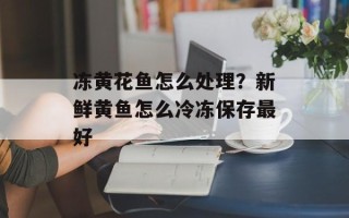 冻黄花鱼怎么处理？新鲜黄鱼怎么冷冻保存最好