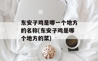 东安子鸡是哪一个地方的名称(东安子鸡是哪个地方的菜)