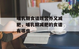 哺乳期食谱既营养又减肥，哺乳期减肥的食谱有哪些