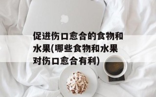 促进伤口愈合的食物和水果(哪些食物和水果对伤口愈合有利)