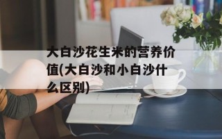 大白沙花生米的营养价值(大白沙和小白沙什么区别)