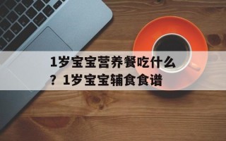 1岁宝宝营养餐吃什么？1岁宝宝辅食食谱