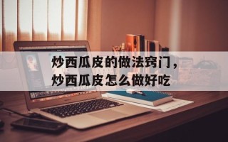 炒西瓜皮的做法窍门，炒西瓜皮怎么做好吃