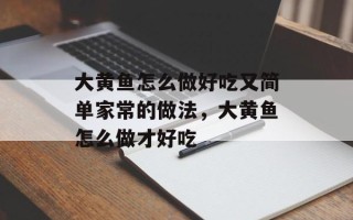 大黄鱼怎么做好吃又简单家常的做法，大黄鱼怎么做才好吃