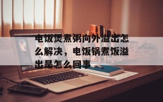 电饭煲煮粥向外溢出怎么解决，电饭锅煮饭溢出是怎么回事