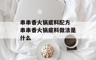 串串香火锅底料配方 串串香火锅底料做法是什么